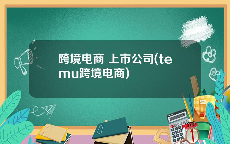 跨境电商 上市公司(temu跨境电商)